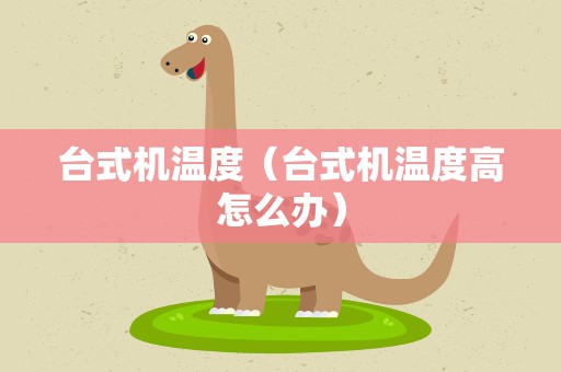 台式机温度（台式机温度高怎么办）