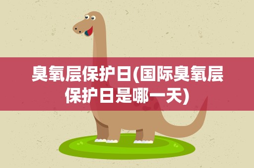 臭氧层保护日(国际臭氧层保护日是哪一天)