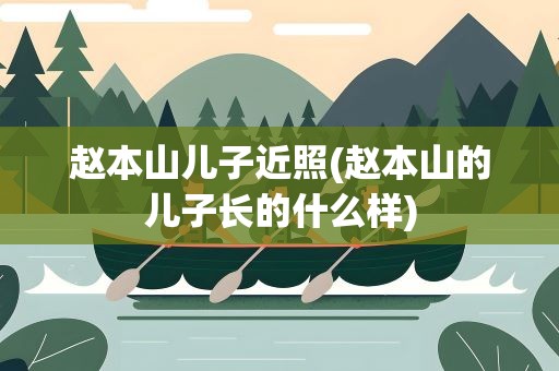 赵本山儿子近照(赵本山的儿子长的什么样)