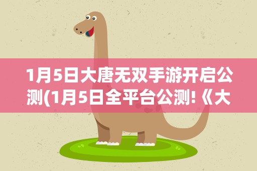 1月5日大唐无双手游开启公测(1月5日全平台公测!《大唐无双》手游安卓版更新剧透)