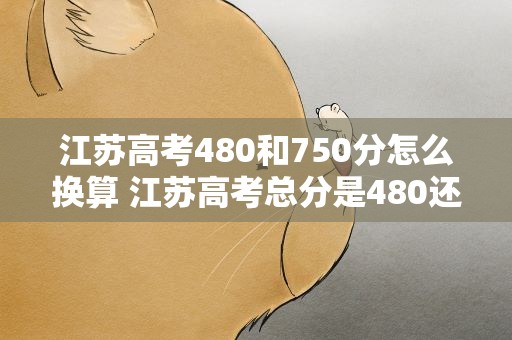 江苏高考480和750分怎么换算 江苏高考总分是480还是750