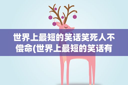 世界上最短的笑话笑死人不偿命(世界上最短的笑话有哪些)
