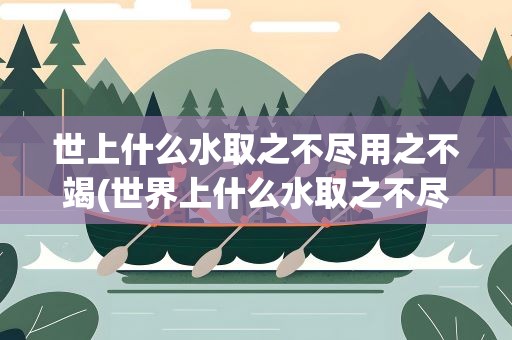 世上什么水取之不尽用之不竭(世界上什么水取之不尽用之不竭)