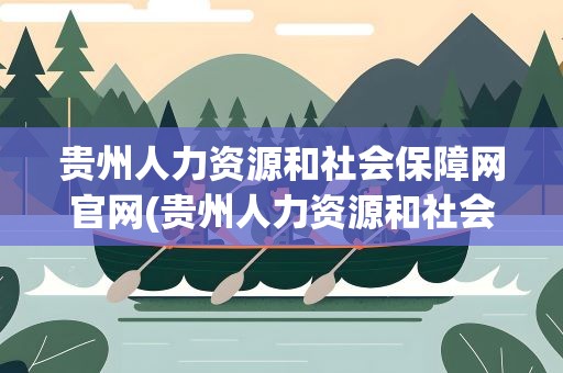 贵州人力资源和社会保障网官网(贵州人力资源和社会保障局网官网)