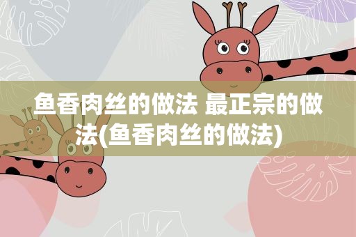 鱼香肉丝的做法 最正宗的做法(鱼香肉丝的做法)