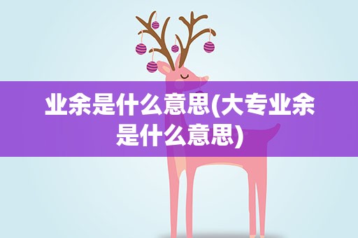 业余是什么意思(大专业余是什么意思)