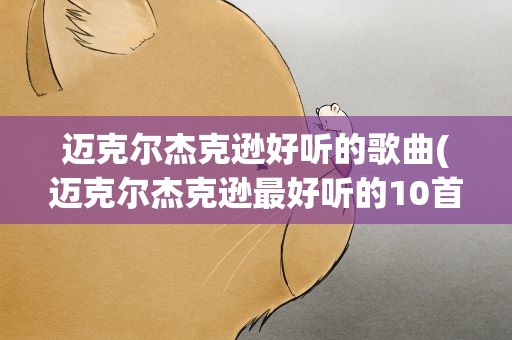 迈克尔杰克逊好听的歌曲(迈克尔杰克逊最好听的10首歌曲.)