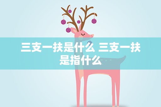 三支一扶是什么 三支一扶是指什么