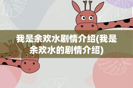 我是余欢水剧情介绍(我是余欢水的剧情介绍)