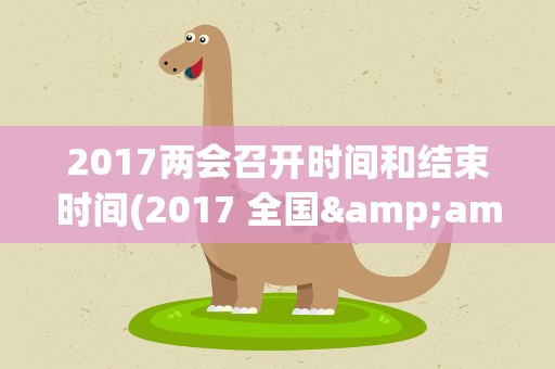 2017两会召开时间和结束时间(2017 全国&amp;quot;两会&amp;quot;什么时间结束的)