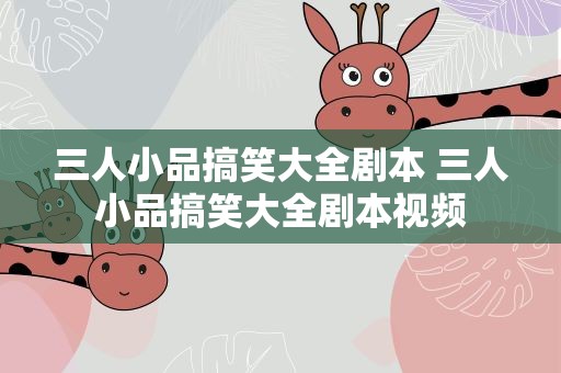 三人小品搞笑大全剧本 三人小品搞笑大全剧本视频