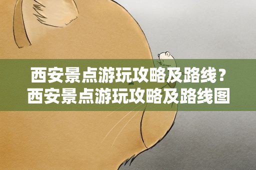 西安景点游玩攻略及路线？西安景点游玩攻略及路线图