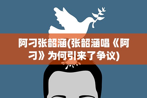 阿刁张韶涵(张韶涵唱《阿刁》为何引来了争议)