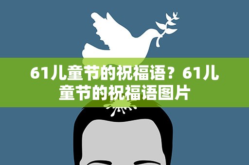 61儿童节的祝福语？61儿童节的祝福语图片