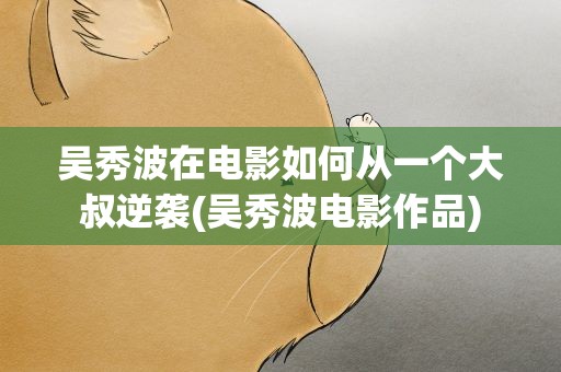 吴秀波在电影如何从一个大叔逆袭(吴秀波电影作品)