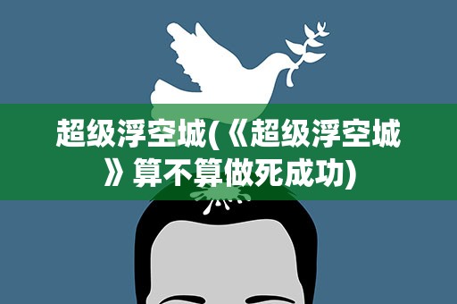 超级浮空城(《超级浮空城》算不算做死成功)