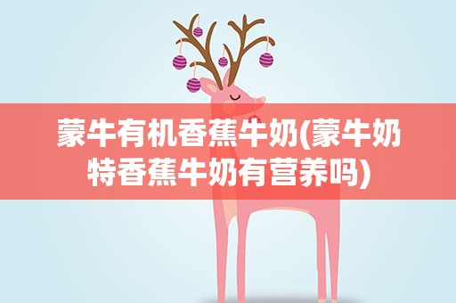 蒙牛有机香蕉牛奶(蒙牛奶特香蕉牛奶有营养吗)