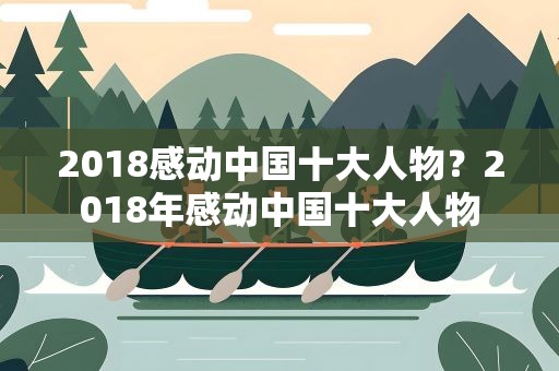 2018感动中国十大人物？2018年感动中国十大人物