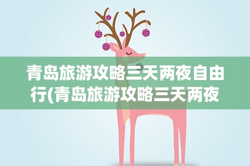 青岛旅游攻略三天两夜自由行(青岛旅游攻略三天两夜自由行路线)