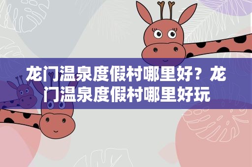 龙门温泉度假村哪里好？龙门温泉度假村哪里好玩