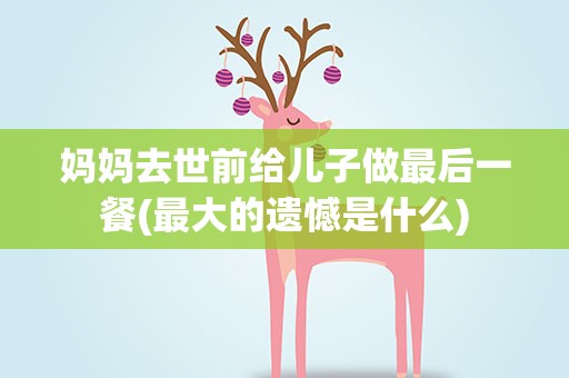 妈妈去世前给儿子做最后一餐(最大的遗憾是什么)