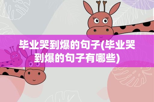 毕业哭到爆的句子(毕业哭到爆的句子有哪些)