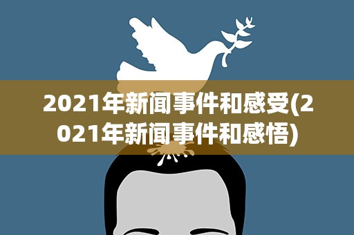 2021年新闻事件和感受(2021年新闻事件和感悟)