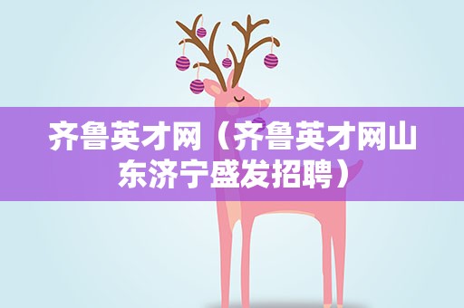 齐鲁英才网（齐鲁英才网山东济宁盛发招聘）