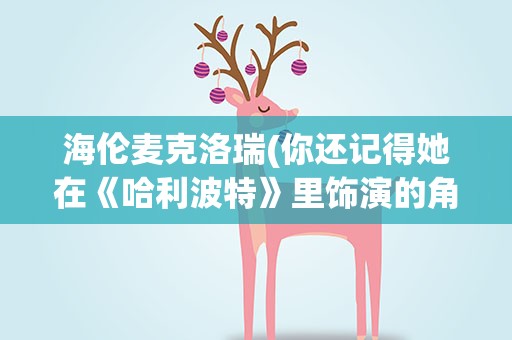 海伦麦克洛瑞(你还记得她在《哈利波特》里饰演的角色吗)