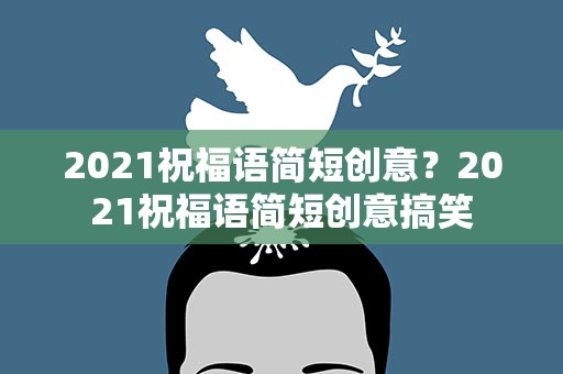 2021祝福语简短创意？2021祝福语简短创意搞笑