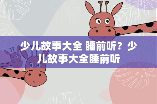 少儿故事大全 睡前听？少儿故事大全睡前听