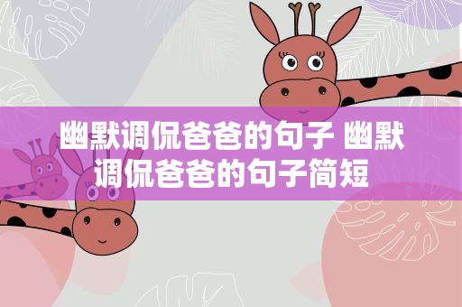 幽默调侃爸爸的句子 幽默调侃爸爸的句子简短