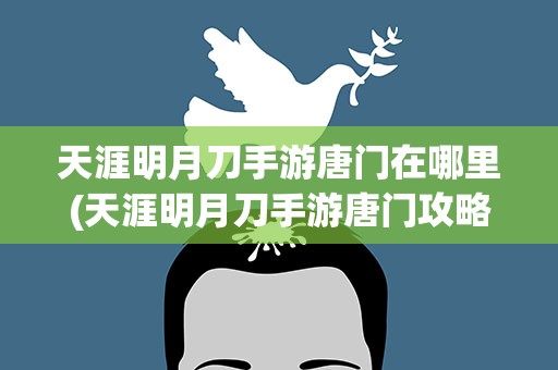天涯明月刀手游唐门在哪里(天涯明月刀手游唐门攻略大全)