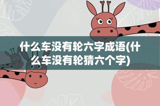 什么车没有轮六字成语(什么车没有轮猜六个字)