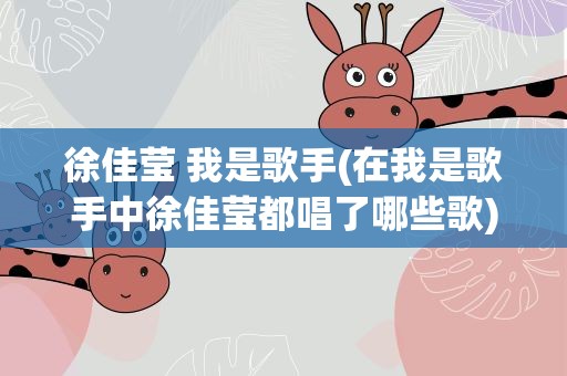 徐佳莹 我是歌手(在我是歌手中徐佳莹都唱了哪些歌)