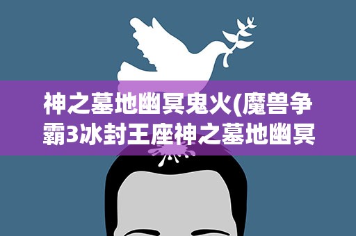 神之墓地幽冥鬼火(魔兽争霸3冰封王座神之墓地幽冥鬼火怎么搞)