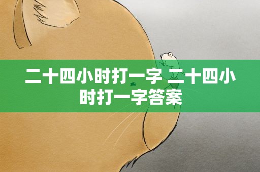 二十四小时打一字 二十四小时打一字答案