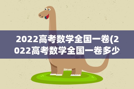 2022高考数学全国一卷(2022高考数学全国一卷多少分满分)