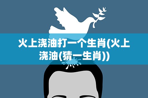 火上浇油打一个生肖(火上浇油(猜一生肖))
