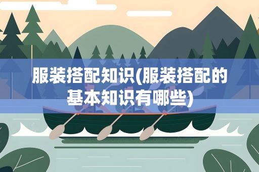 服装搭配知识(服装搭配的基本知识有哪些)