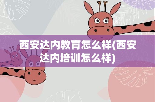 西安达内教育怎么样(西安达内培训怎么样)