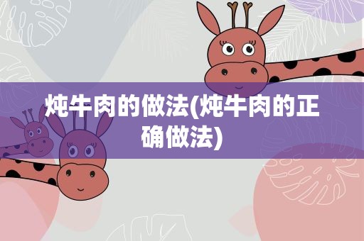 炖牛肉的做法(炖牛肉的正确做法)