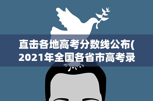 直击各地高考分数线公布(2021年全国各省市高考录取分数线出炉!)