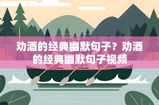 劝酒的经典幽默句子？劝酒的经典幽默句子视频