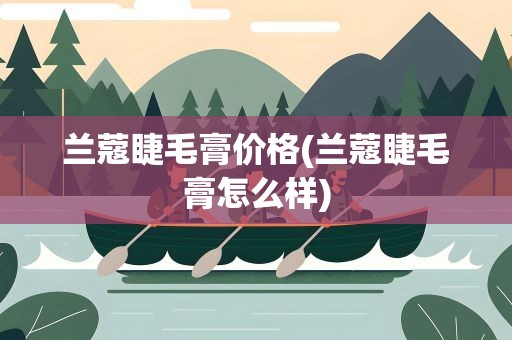 兰蔻睫毛膏价格(兰蔻睫毛膏怎么样)