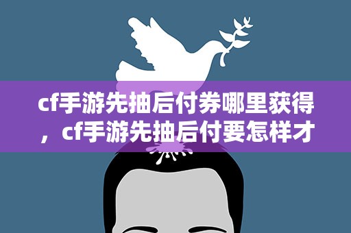 cf手游先抽后付券哪里获得，cf手游先抽后付要怎样才能把抽到的东西发到仓库里