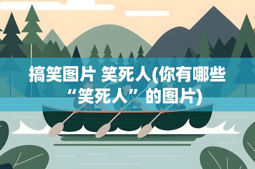 搞笑图片 笑死人(你有哪些“笑死人”的图片)