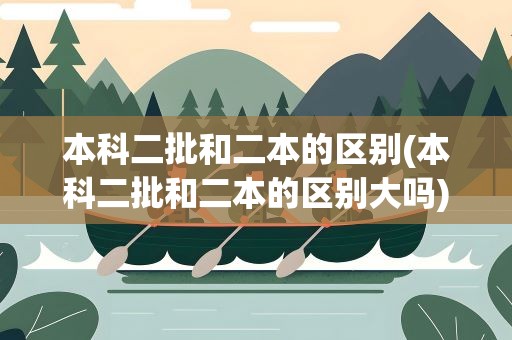 本科二批和二本的区别(本科二批和二本的区别大吗)
