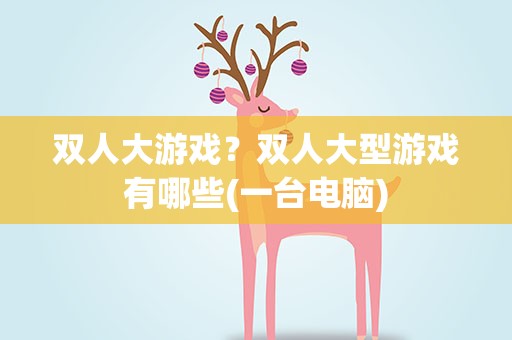 双人大游戏？双人大型游戏有哪些(一台电脑)