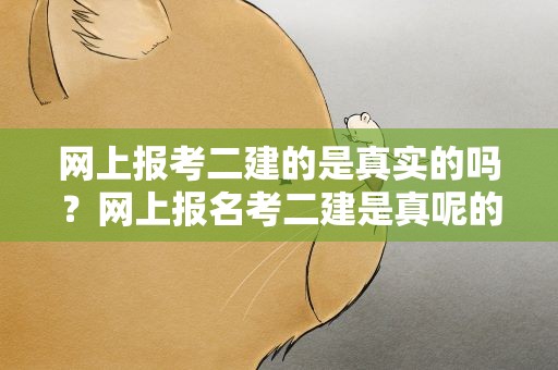 网上报考二建的是真实的吗？网上报名考二建是真呢的吗